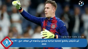 تير شتيغن يخضع لعملية جراحية ويضع برشلونة في موقف حرج – 24 يوليو 2025